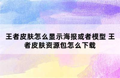 王者皮肤怎么显示海报或者模型 王者皮肤资源包怎么下载